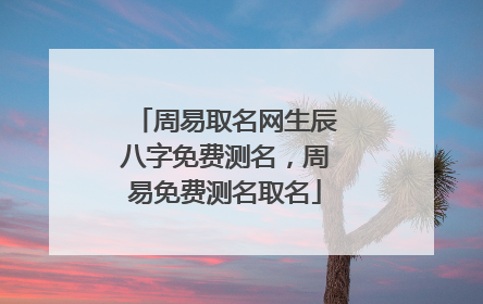 周易取名网生辰八字免费测名，周易免费测名取名