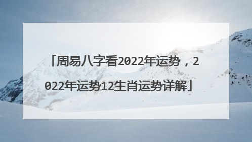 周易八字看2022年运势，2022年运势12生肖运势详解