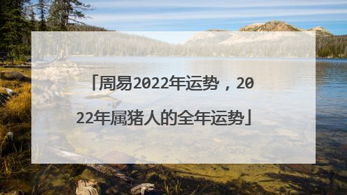 周易2022年运势，2022年属猪人的全年运势