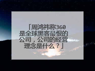 周鸿祎称360是全球黑客最恨的公司,公司的经营理念是什么?
