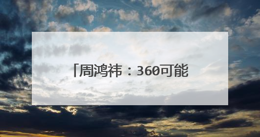周鸿祎:360可能是全球黑客最恨的公司!他为何这么说?