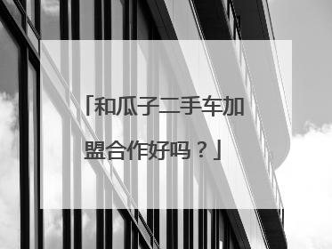 和瓜子二手车加盟合作好吗？