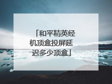 和平精英经机顶盒投屏延迟多少顶盒