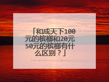 和成天下100元的槟榔和20元50元的槟榔有什么区别?
