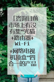 咨询目前市场上有没有集“光猫+路由器+Wi-Fi+网络电视机顶盒”四合一的产品？