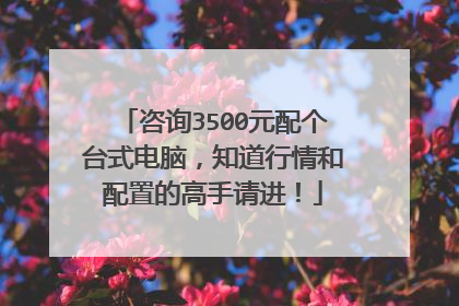 咨询3500元配个台式电脑,知道行情和配置的高手请进!