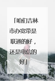 咱们吉林市办宽带是联通的好,还是电信的好