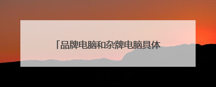 品牌电脑和杂牌电脑具体在哪方面有什么区别?