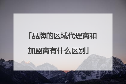 品牌的区域代理商和加盟商有什么区别