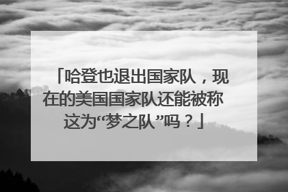 哈登也退出国家队，现在的美国国家队还能被称这为“梦之队”吗？