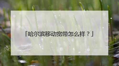 哈尔滨移动宽带怎么样?