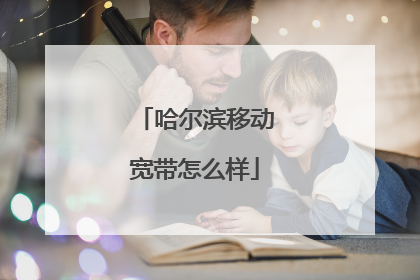哈尔滨移动宽带怎么样