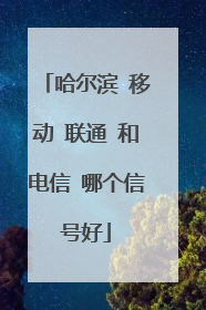 哈尔滨 移动 联通 和电信 哪个信号好