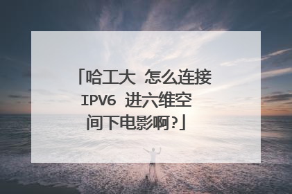 哈工大 怎么连接IPV6 进六维空间下电影啊?