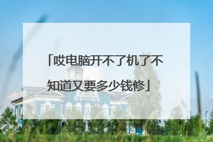 哎电脑开不了机了不知道又要多少钱修