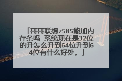 哥哥联想z585能加内存条吗 系统现在是32位的升怎么升到64位升到64位有什么好处。