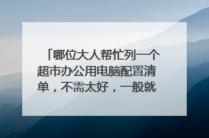 哪位大人帮忙列一个超市办公用电脑配置清单,不需太好,一般就行。在此多谢。