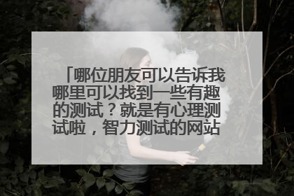 哪位朋友可以告诉我哪里可以找到一些有趣的测试?就是有心理测试啦,智力测试的网站,谢谢各位了!