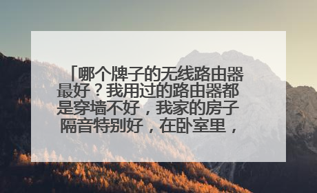 哪个牌子的无线路由器最好?我用过的路由器都是穿墙不好,我家的房子隔音特别好,在卧室里,客厅有人喊都