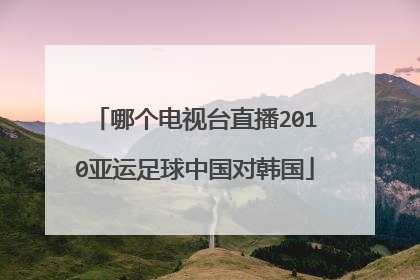 哪个电视台直播2010亚运足球中国对韩国