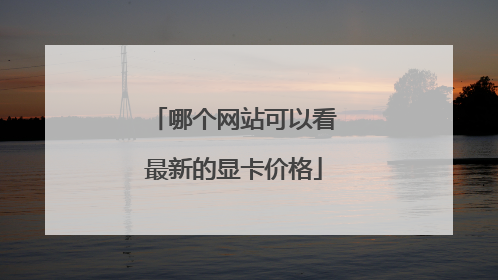哪个网站可以看最新的显卡价格