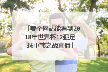 哪个网站能看到2018年世界杯12强足球中韩之战直播
