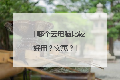 哪个云电脑比较好用？实惠？