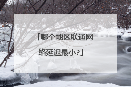 哪个地区联通网络延迟最小?