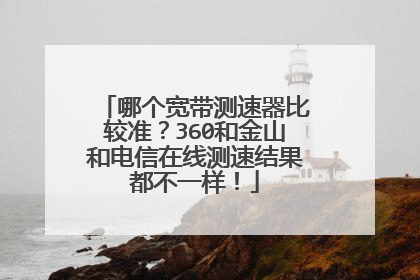 哪个宽带测速器比较准？360和金山和电信在线测速结果都不一样！