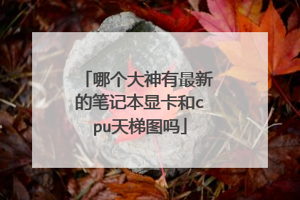 哪个大神有最新的笔记本显卡和cpu天梯图吗