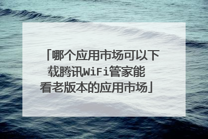 哪个应用市场可以下载腾讯WiFi管家能看老版本的应用市场