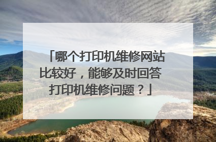 哪个打印机维修网站比较好,能够及时回答打印机维修问题?