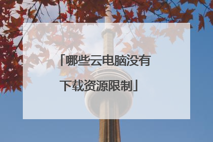 哪些云电脑没有下载资源限制