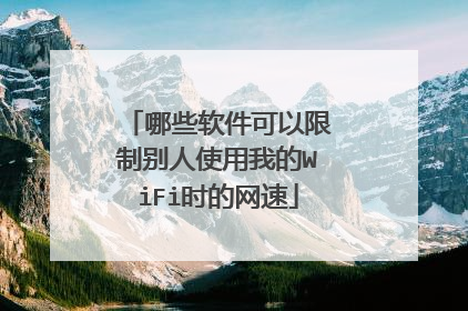 哪些软件可以限制别人使用我的WiFi时的网速