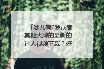 哪儿有C罗或者其他大牌的最新的过人视频下载?好多地方都是旧的