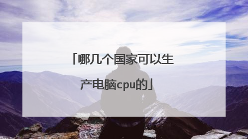 哪几个国家可以生产电脑cpu的