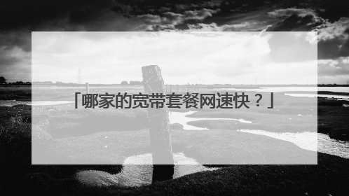 哪家的宽带套餐网速快?