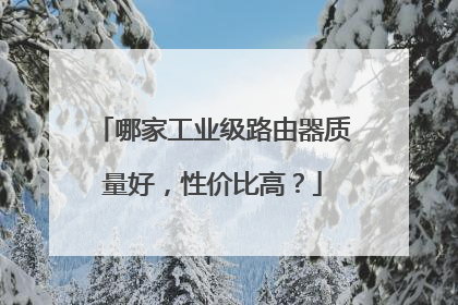 哪家工业级路由器质量好，性价比高？
