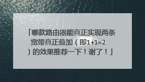 哪款路由器能真正实现两条宽带真正叠加（即1+1=2）的效果推荐一下！谢了！