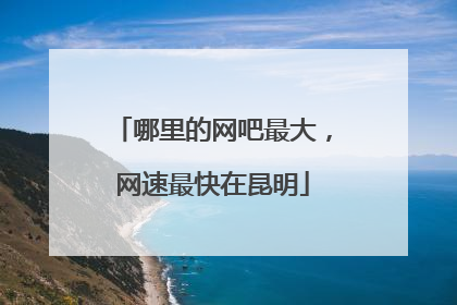 哪里的网吧最大,网速最快在昆明