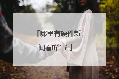 哪里有硬件新闻看吖`?