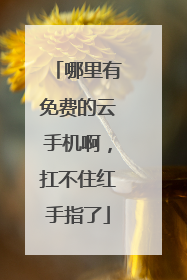 哪里有免费的云手机啊,扛不住红手指了