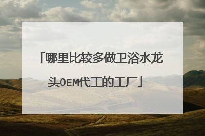 哪里比较多做卫浴水龙头OEM代工的工厂