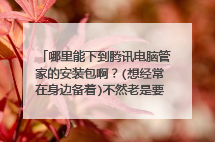 哪里能下到腾讯电脑管家的安装包啊？(想经常在身边备着)不然老是要下载，给u盘杀毒，每杀一次毒，之后