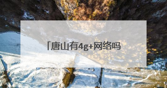 唐山有4g+网络吗? 有谁知道吗?