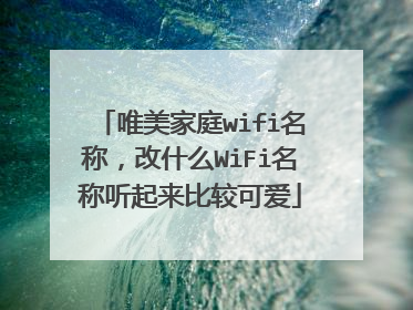唯美家庭wifi名称，改什么WiFi名称听起来比较可爱