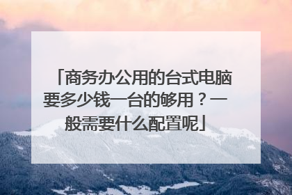商务办公用的台式电脑要多少钱一台的够用？一般需要什么配置呢