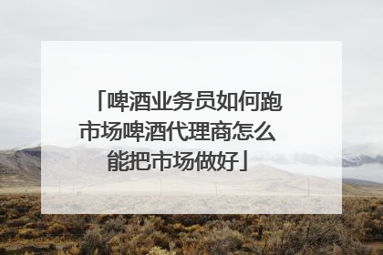 啤酒业务员如何跑市场啤酒代理商怎么能把市场做好