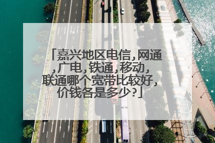 嘉兴地区电信,网通,广电,铁通,移动,联通哪个宽带比较好,价钱各是多少?