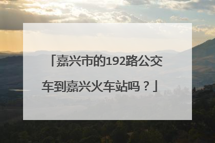 嘉兴市的192路公交车到嘉兴火车站吗？